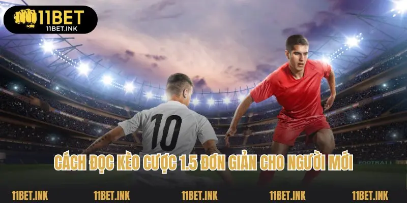 Cách đọc kèo cược 1.5 đơn giản cho người mới