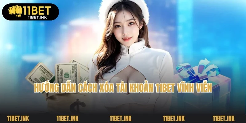 Chi tiết các cách xóa tài khoản 11Bet vĩnh viễn siêu tiện lợi